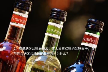 2、都说送茅台喝五粮液，丈人又喜欢喝酒又好面子，春节你会送茅台还是送五粮液，为什么？