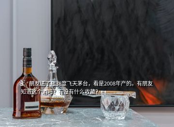 3、朋友送了瓶38度飞天茅台，看是2008年产的。有朋友知道这个酒吗？有没有什么收藏？