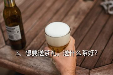 3、想要送茶礼，送什么茶好？