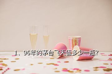 1、96年的茅台飞天值多少一瓶？