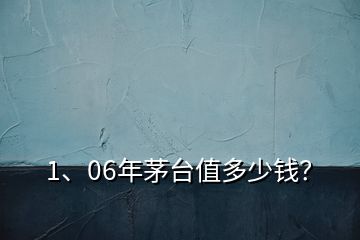 1、06年茅台值多少钱？