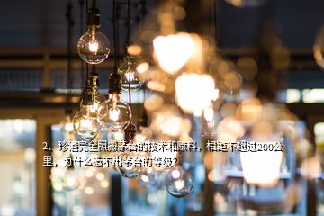 2、珍酒完全照搬茅台的技术和原料，相距不超过200公里，为什么造不出茅台的等级？