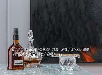 2、头条上的茅台镇各家酒厂的酒，从性价比来看，最靠谱的是哪家酒厂的哪款产品呢？