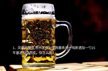 1、凤凰网报道,贵州茅台30年陈酿系用一吨新酒加一勺15年基酒勾兑而成，你怎么看？