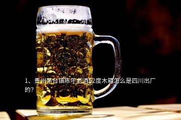 1、贵州茅台镇陈年老酒52度木箱怎么是四川出厂的？
