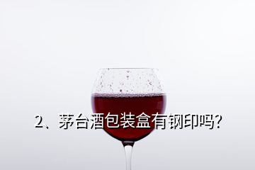 2、茅台酒包装盒有钢印吗？