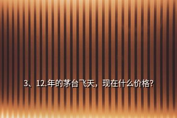 3、12.年的茅台飞天，现在什么价格？