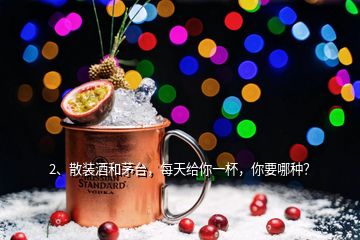 2、散装酒和茅台，每天给你一杯，你要哪种？