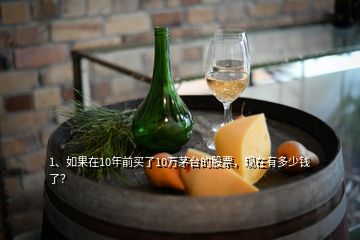 1、如果在10年前买了10万茅台的股票，现在有多少钱了？