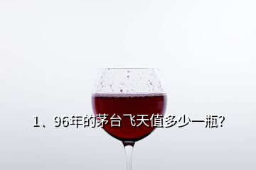 1、96年的茅台飞天值多少一瓶？