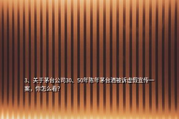 3、关于茅台公司30、50年陈年茅台酒被诉虚假宣传一案，你怎么看？