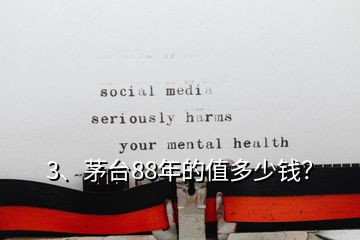 3、茅台88年的值多少钱？