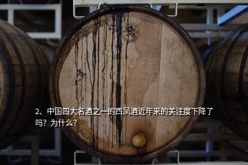 2、中国四大名酒之一的西凤酒近年来的关注度下降了吗？为什么？