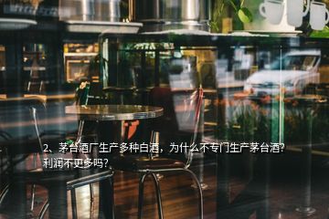 2、茅台酒厂生产多种白酒，为什么不专门生产茅台酒？利润不更多吗？