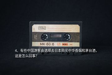 4、有些中国游客会选择去日本购买中华香烟和茅台酒，这是怎么回事？