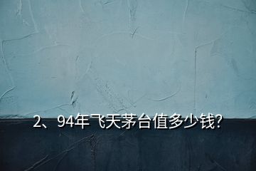 2、94年飞天茅台值多少钱？