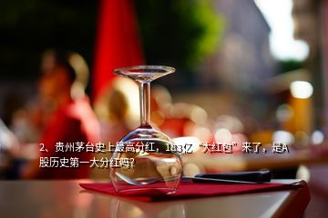 2、贵州茅台史上最高分红，183亿“大红包”来了，是A股历史第一大分红吗？