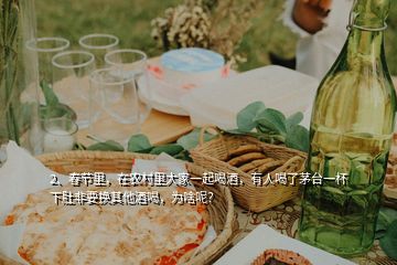 2、春节里，在农村里大家一起喝酒，有人喝了茅台一杯下肚非要换其他酒喝，为啥呢？