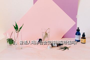 1、普通人喝茅台会觉得物有所值吗？