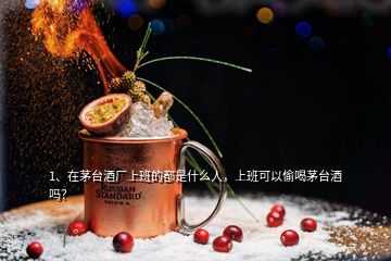 1、在茅台酒厂上班的都是什么人，上班可以偷喝茅台酒吗？