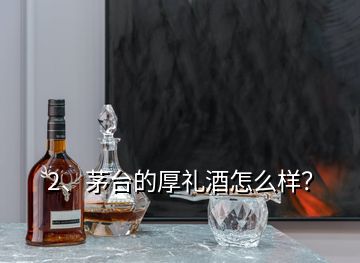 2、茅台的厚礼酒怎么样？