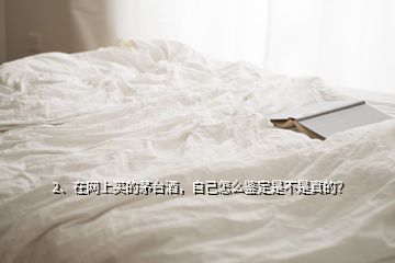 2、在网上买的茅台酒，自己怎么鉴定是不是真的？