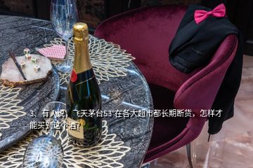 3、有人说，飞天茅台53°在各大超市都长期断货，怎样才能买到这个酒？