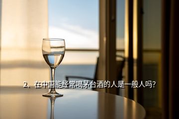 2、在中国能经常喝茅台酒的人是一般人吗？
