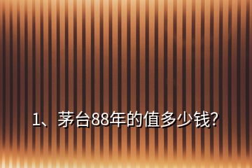 1、茅台88年的值多少钱？