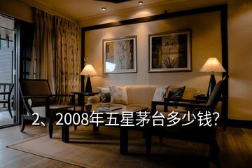 2、2008年五星茅台多少钱？