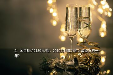 2、茅台批价2150元/瓶，2019为何成为茅台最缺货的一年？