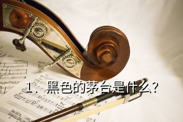 1、黑色的茅台是什么？