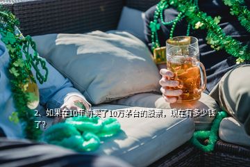 2、如果在10年前买了10万茅台的股票，现在有多少钱了？