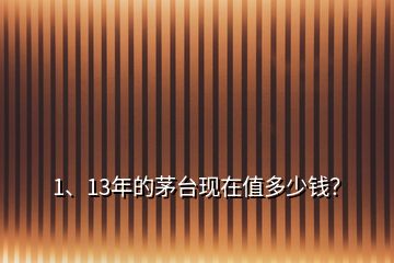 1、13年的茅台现在值多少钱？