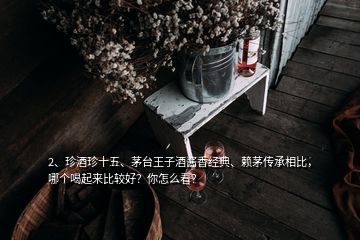 2、珍酒珍十五、茅台王子酒酱香经典、赖茅传承相比，哪个喝起来比较好？你怎么看？