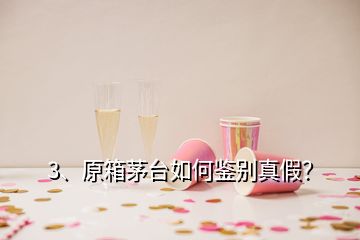 3、原箱茅台如何鉴别真假？