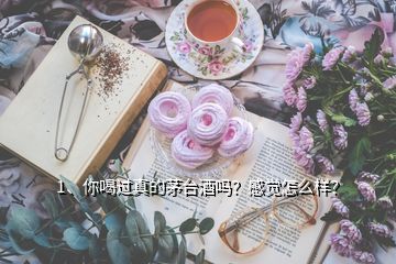 1、你喝过真的茅台酒吗？感觉怎么样？