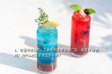 1、车里听收音机，总会听到卖茅台酒广告，是真茅台酒吗？为什么比店里便宜那么多？