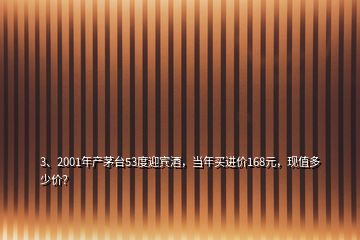 3、2001年产茅台53度迎宾酒，当年买进价168元，现值多少价？