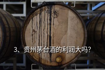 3、贵州茅台酒的利润大吗？