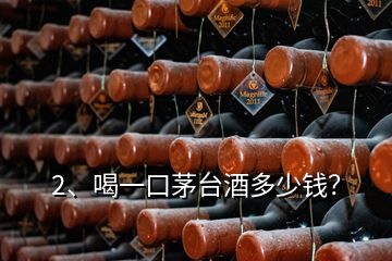 2、喝一口茅台酒多少钱？