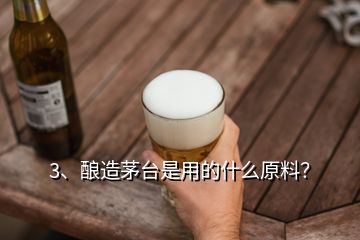 3、酿造茅台是用的什么原料？