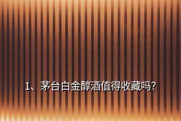 1、茅台白金醇酒值得收藏吗？