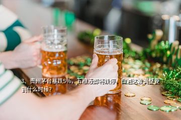 3、贵州茅台暴跌5%，五粮液即将跌停，白酒这波调整要到什么时候？