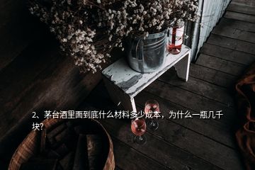 2、茅台酒里面到底什么材料多少成本，为什么一瓶几千块？