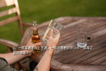 2、一瓶普通茅台王子酒，一瓶汾酒老白汾10年一瓶海之蓝你选哪个？