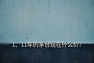 1、11年的茅台现在什么价？