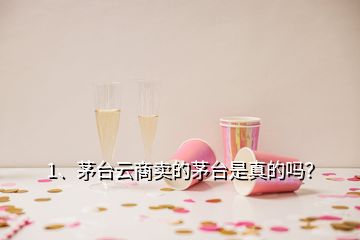 1、茅台云商卖的茅台是真的吗？