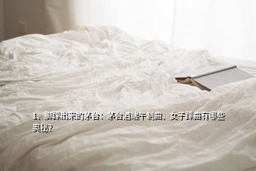 1、脚踩出来的茅台：茅台酒端午制曲、女子踩曲有哪些奥秘？