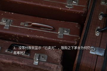 2、没等付款就显示“已卖光”，限购之下茅台为何仍一瓶难抢？